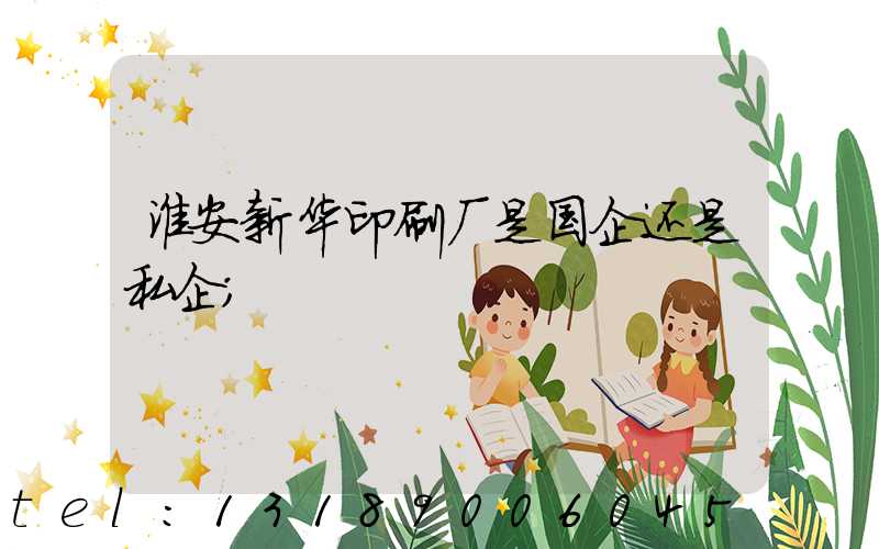 淮安新华印刷厂是国企还是私企