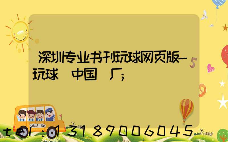 深圳专业书刊玩球网页版-玩球（中国）厂
