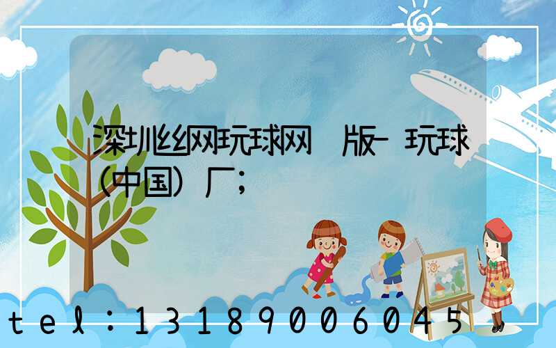 深圳丝网玩球网页版-玩球（中国）厂
