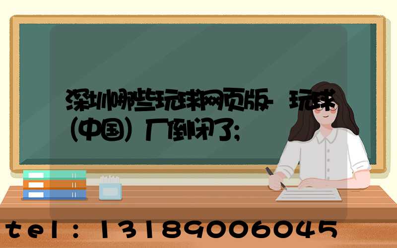深圳哪些玩球网页版-玩球（中国）厂倒闭了