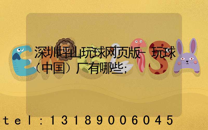 深圳坪山玩球网页版-玩球（中国）厂有哪些