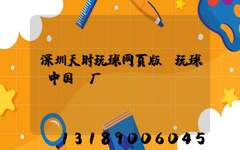 深圳天时玩球网页版-玩球（中国）厂