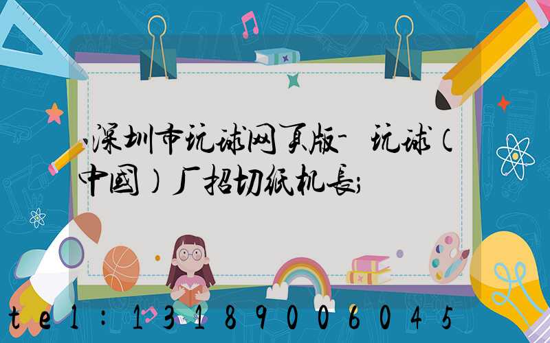 深圳市玩球网页版-玩球（中国）厂招切纸机长
