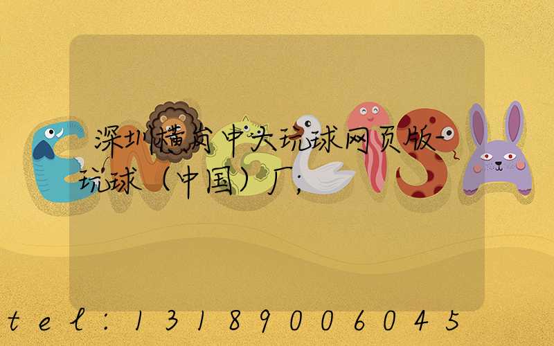 深圳横岗中大玩球网页版-玩球（中国）厂