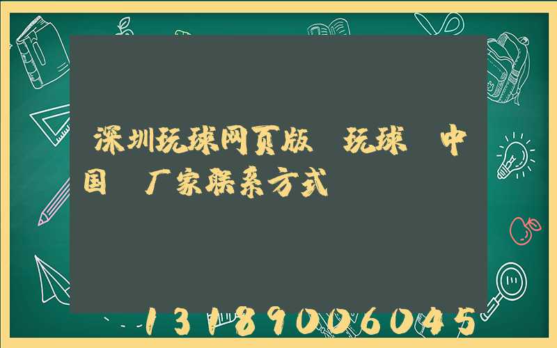 深圳玩球网页版-玩球（中国）厂家联系方式