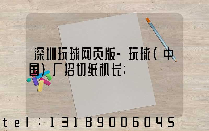 深圳玩球网页版-玩球（中国）厂招切纸机长