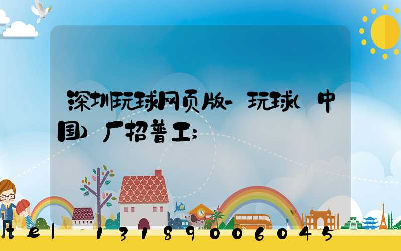 深圳玩球网页版-玩球（中国）厂招普工