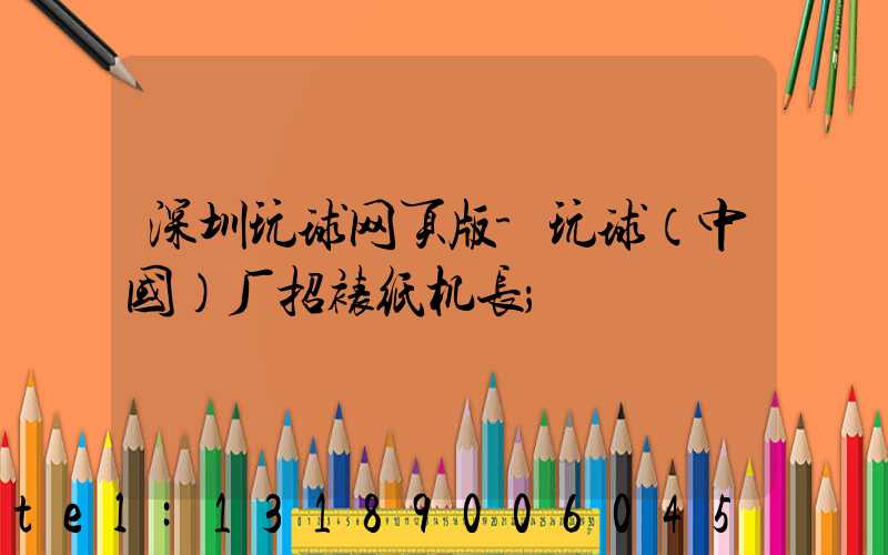 深圳玩球网页版-玩球（中国）厂招裱纸机长