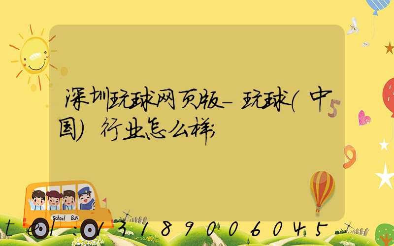 深圳玩球网页版-玩球（中国）行业怎么样