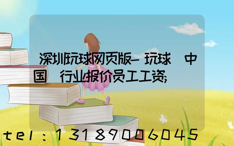 深圳玩球网页版-玩球（中国）行业报价员工工资
