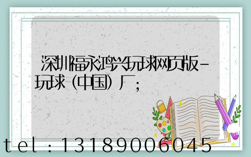 深圳福永鸿兴玩球网页版-玩球（中国）厂