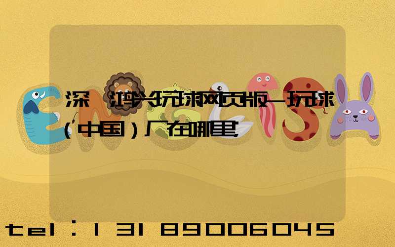 深圳鸿兴玩球网页版-玩球（中国）厂在哪里