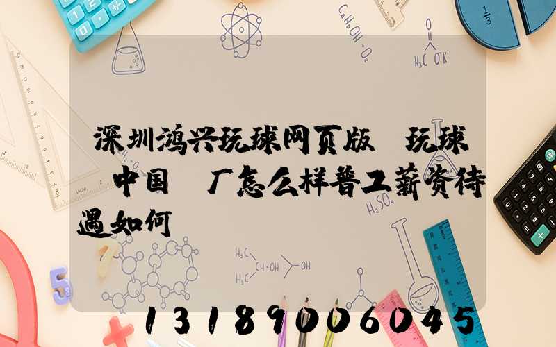 深圳鸿兴玩球网页版-玩球（中国）厂怎么样普工薪资待遇如何