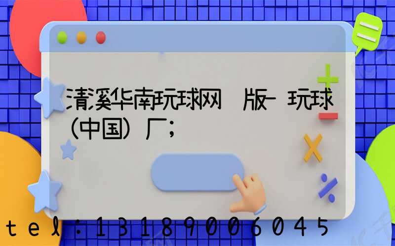 清溪华南玩球网页版-玩球（中国）厂