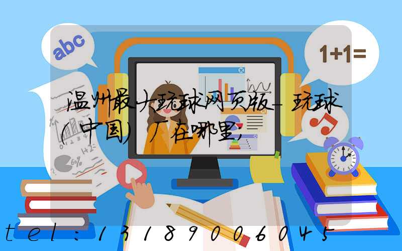 温州最大玩球网页版-玩球（中国）厂在哪里