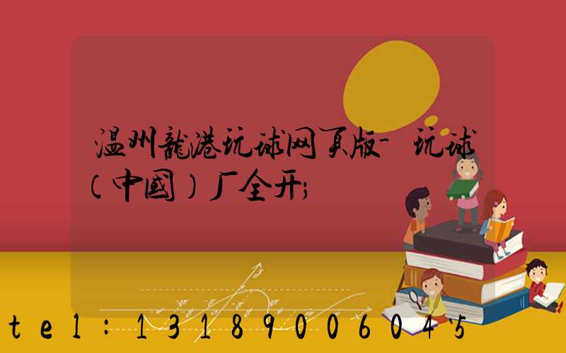 温州龙港玩球网页版-玩球（中国）厂全开