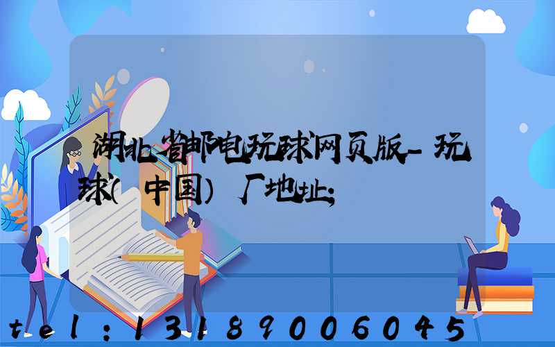 湖北省邮电玩球网页版-玩球（中国）厂地址