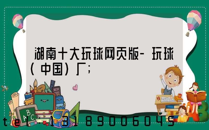 湖南十大玩球网页版-玩球（中国）厂