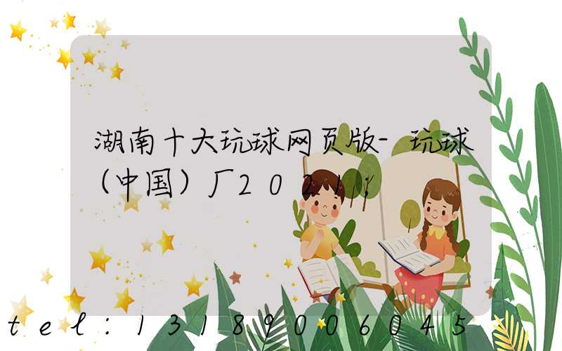 湖南十大玩球网页版-玩球（中国）厂2021