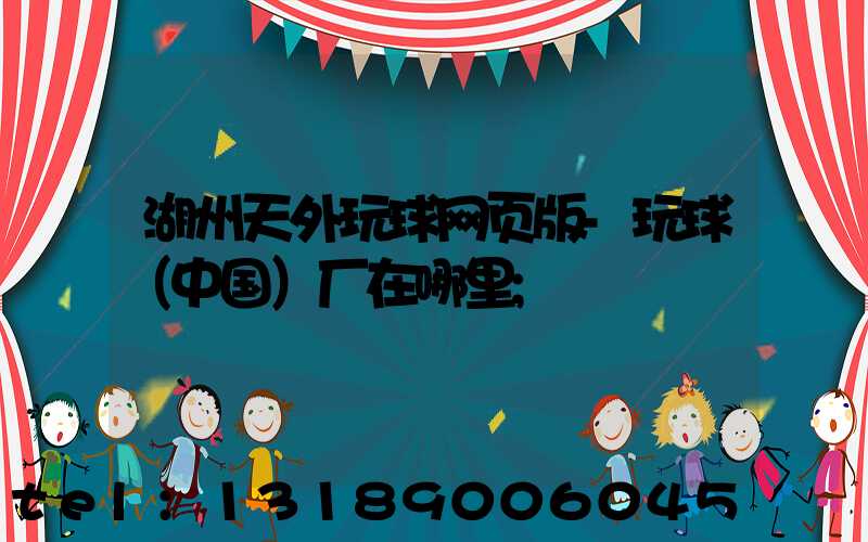 湖州天外玩球网页版-玩球（中国）厂在哪里