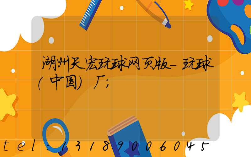 湖州天宏玩球网页版-玩球（中国）厂