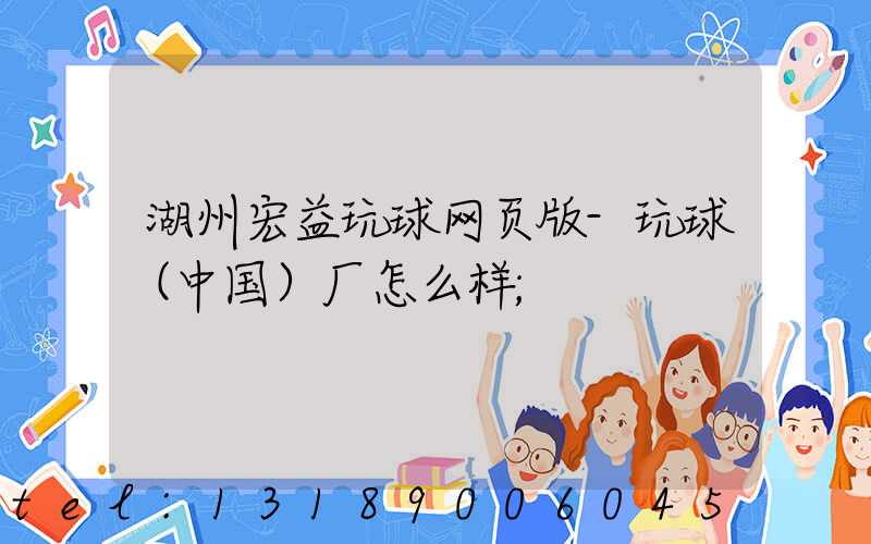 湖州宏益玩球网页版-玩球（中国）厂怎么样