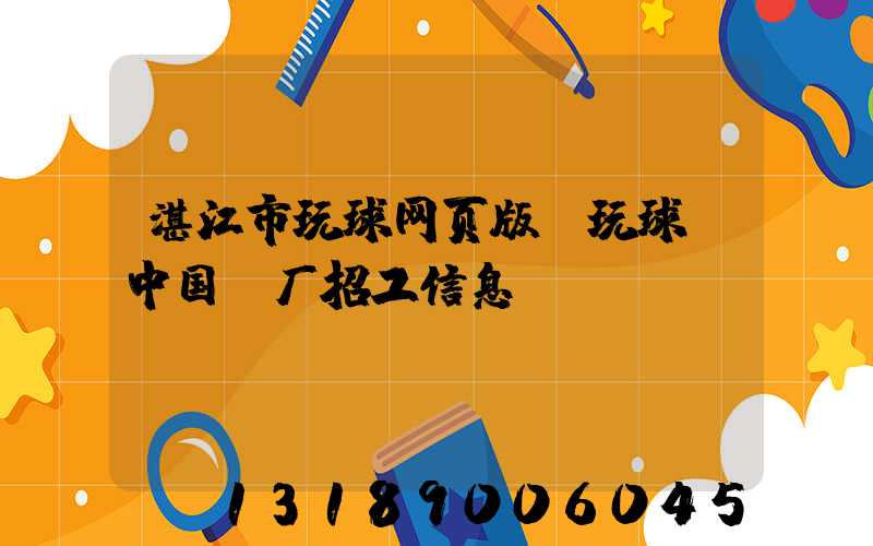 湛江市玩球网页版-玩球（中国）厂招工信息