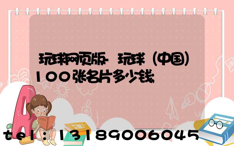 玩球网页版-玩球（中国）100张名片多少钱