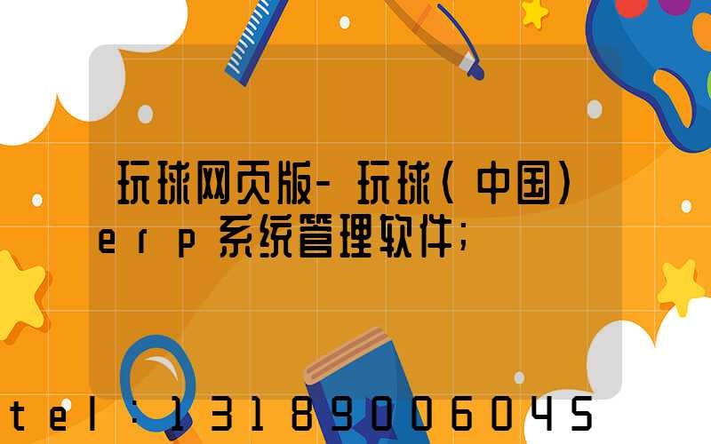 玩球网页版-玩球（中国）erp系统管理软件