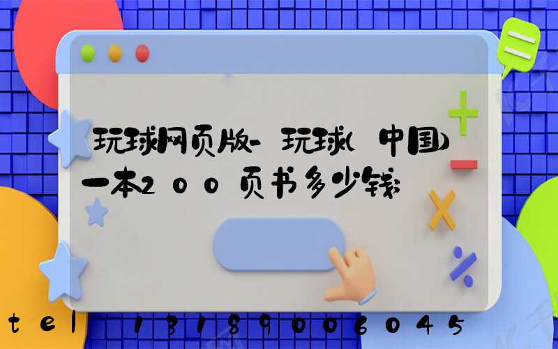 玩球网页版-玩球（中国）一本200页书多少钱