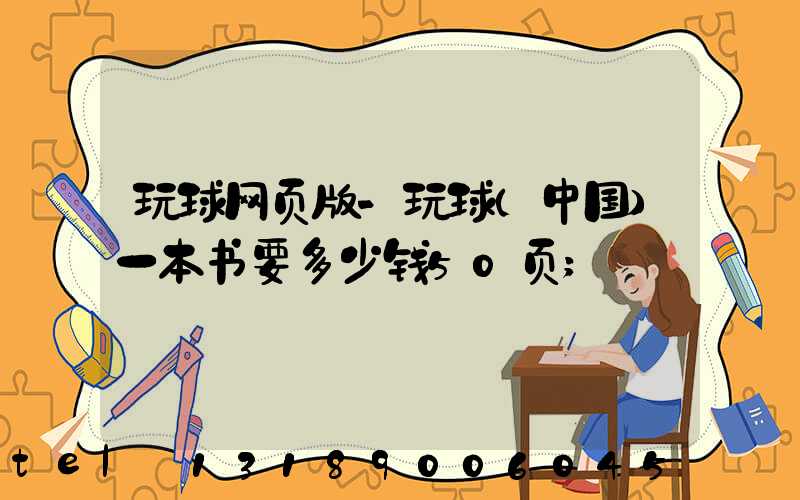 玩球网页版-玩球（中国）一本书要多少钱50页