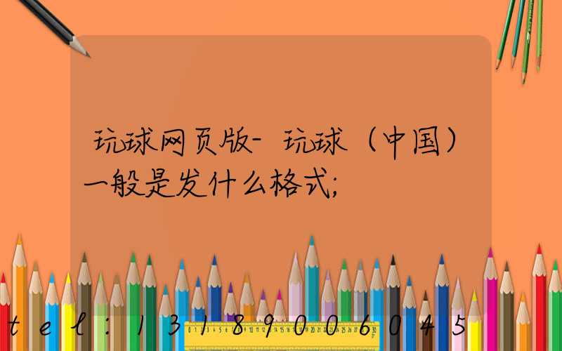 玩球网页版-玩球（中国）一般是发什么格式