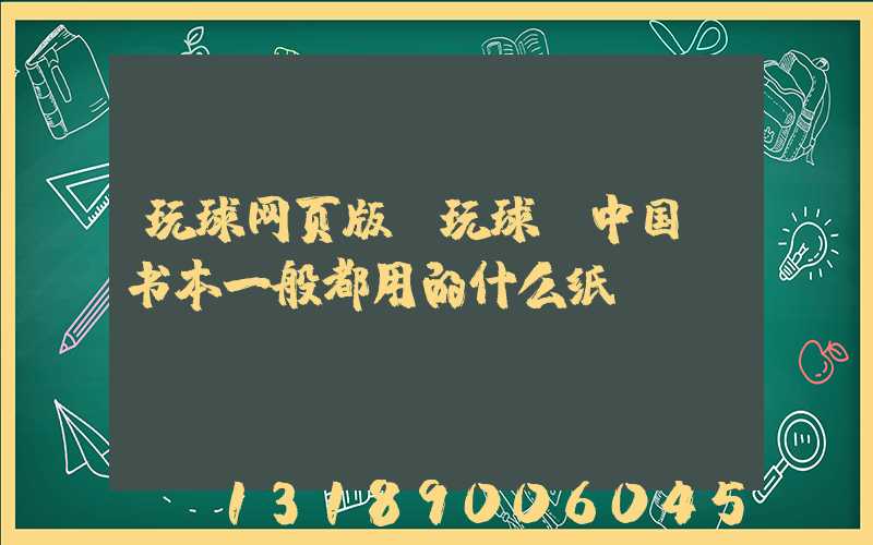 玩球网页版-玩球（中国）书本一般都用的什么纸