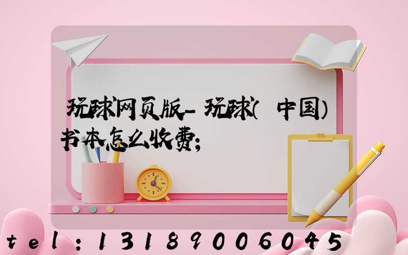 玩球网页版-玩球（中国）书本怎么收费