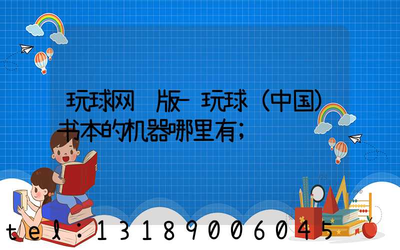 玩球网页版-玩球（中国）书本的机器哪里有