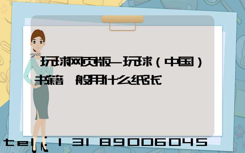 玩球网页版-玩球（中国）书籍一般用什么纸张