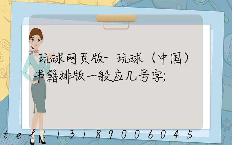 玩球网页版-玩球（中国）书籍排版一般应几号字