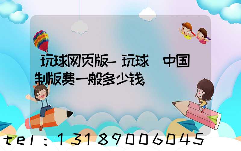 玩球网页版-玩球（中国）制版费一般多少钱