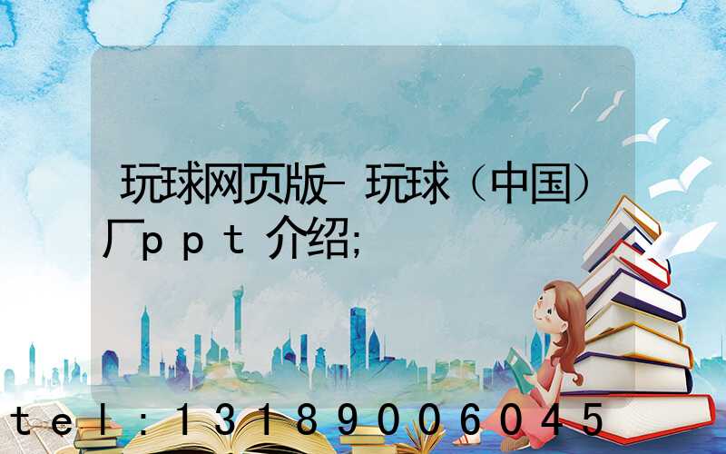 玩球网页版-玩球（中国）厂ppt介绍