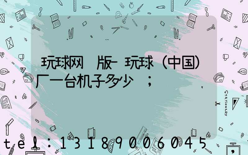 玩球网页版-玩球（中国）厂一台机子多少钱