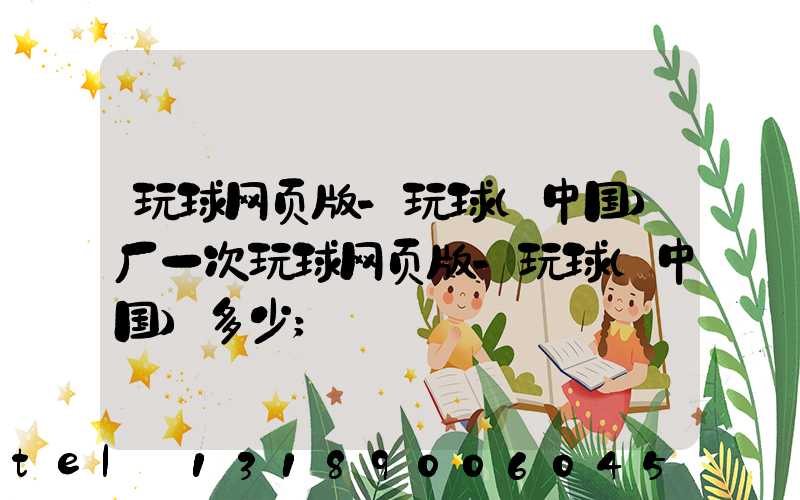 玩球网页版-玩球（中国）厂一次玩球网页版-玩球（中国）多少