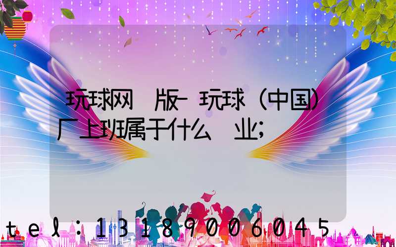 玩球网页版-玩球（中国）厂上班属于什么职业