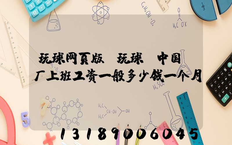 玩球网页版-玩球（中国）厂上班工资一般多少钱一个月