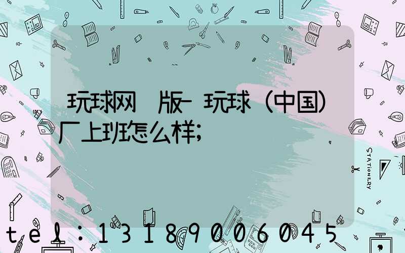 玩球网页版-玩球（中国）厂上班怎么样