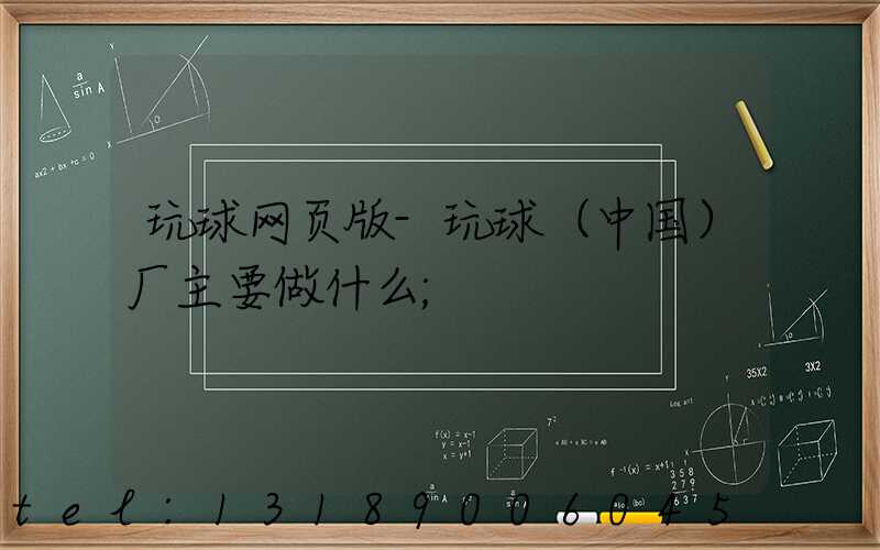 玩球网页版-玩球（中国）厂主要做什么