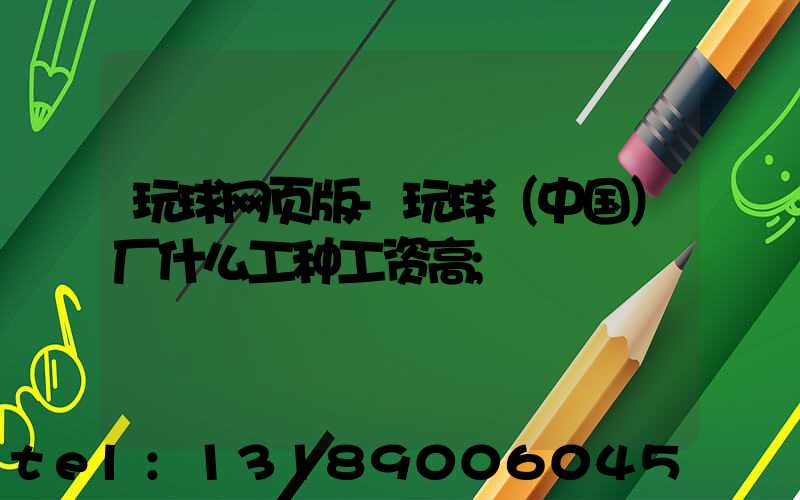 玩球网页版-玩球（中国）厂什么工种工资高