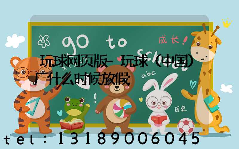 玩球网页版-玩球（中国）厂什么时候放假