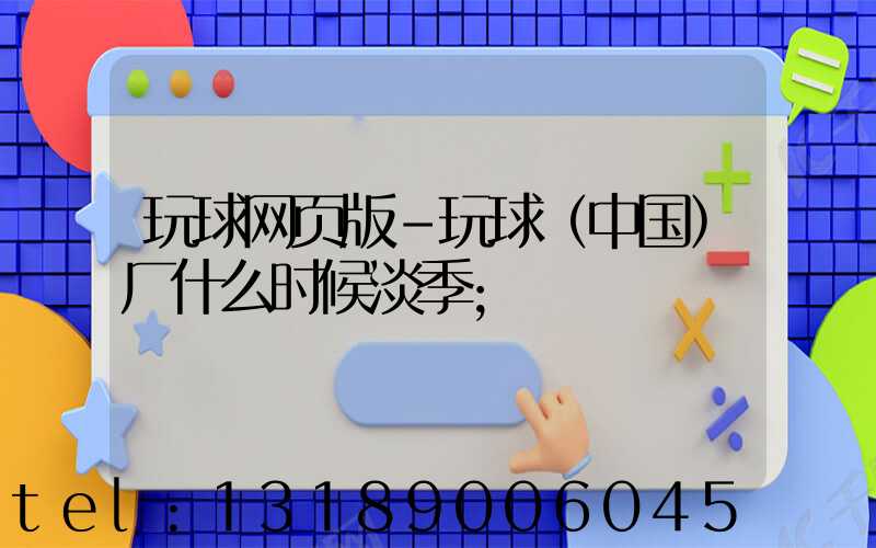 玩球网页版-玩球（中国）厂什么时候淡季
