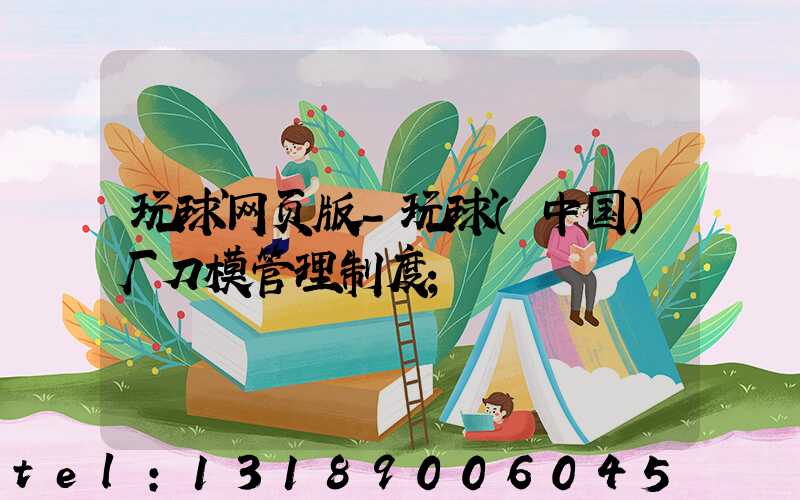 玩球网页版-玩球（中国）厂刀模管理制度