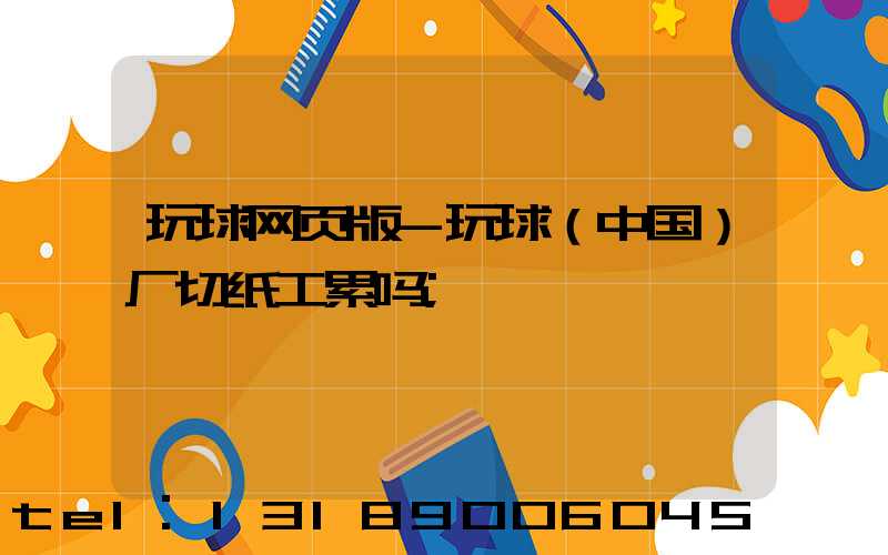 玩球网页版-玩球（中国）厂切纸工累吗